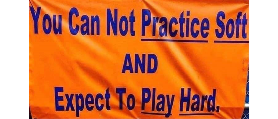 YOU CAN NOT PRACTICE SOFT AND EXPECT TO PLAY HARD